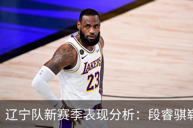 辽宁队新赛季表现分析：段睿骐崭露头角与库珀的依赖问题